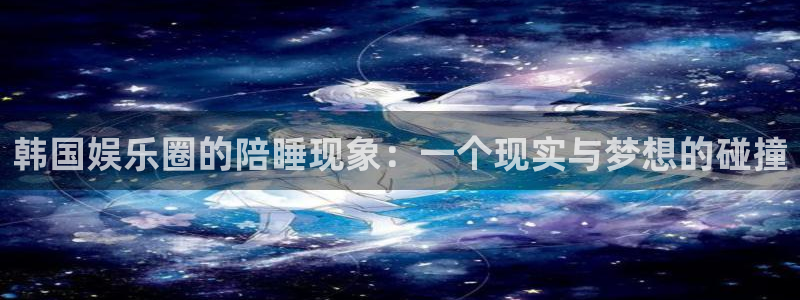 pg电子竞技：韩国娱乐圈的陪睡现象：一个现实与梦想的碰撞