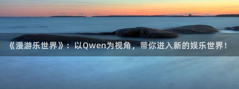 pg模拟器com.：《漫游乐世界》：以Qwen为视角，带你进入新的娱乐世界！