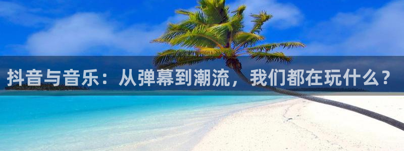 pg电子有哪些平台：抖音与音乐：从弹幕到潮流，我们都在玩什么？